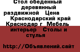 Стол обеденный, деревянный,раздвижной › Цена ­ 6 500 - Краснодарский край, Краснодар г. Мебель, интерьер » Столы и стулья   